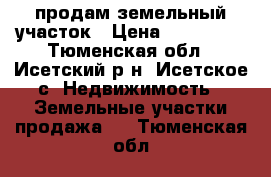 продам земельный участок › Цена ­ 500 000 - Тюменская обл., Исетский р-н, Исетское с. Недвижимость » Земельные участки продажа   . Тюменская обл.